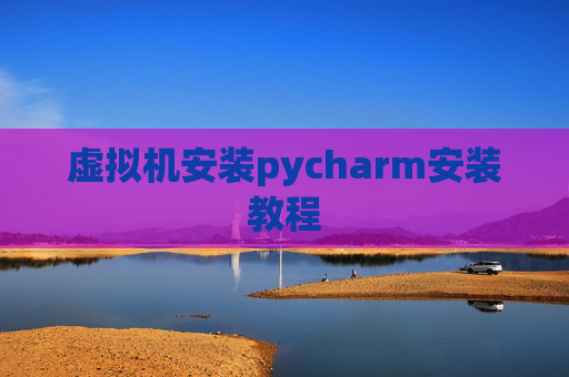 虚拟机安装pycharm安装教程 虚拟机安装pycharm安装教程